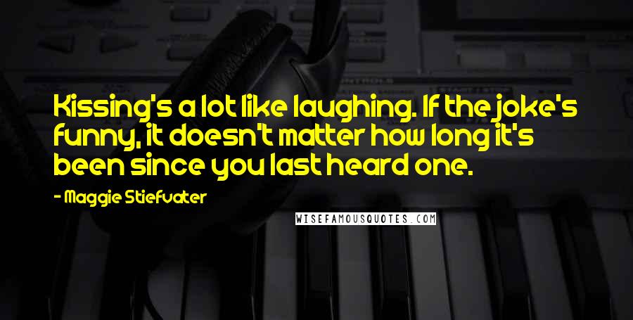 Maggie Stiefvater quotes: Kissing's a lot like laughing. If the joke's funny, it doesn't matter how long it's been since you last heard one.