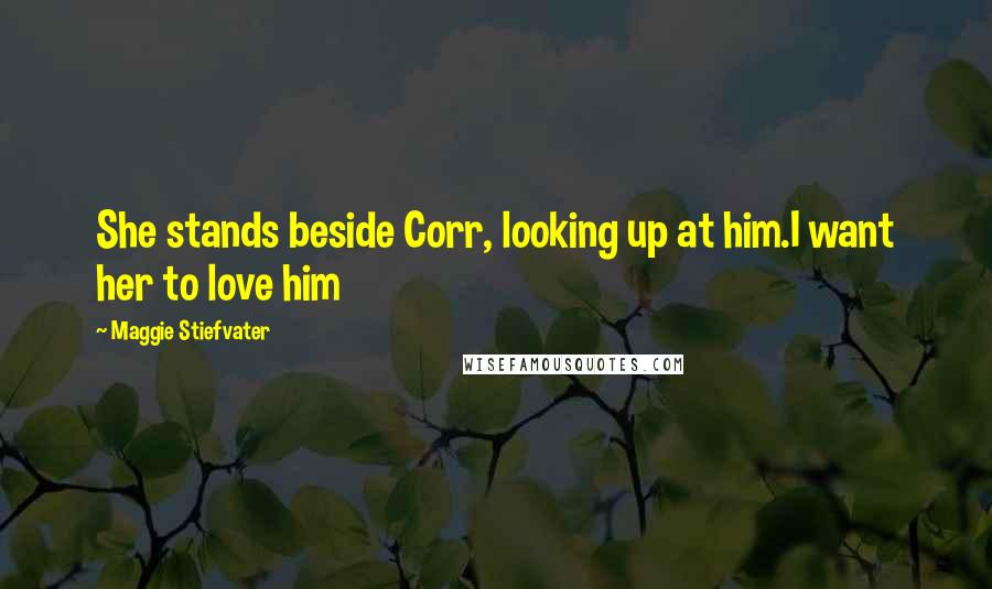 Maggie Stiefvater quotes: She stands beside Corr, looking up at him.I want her to love him