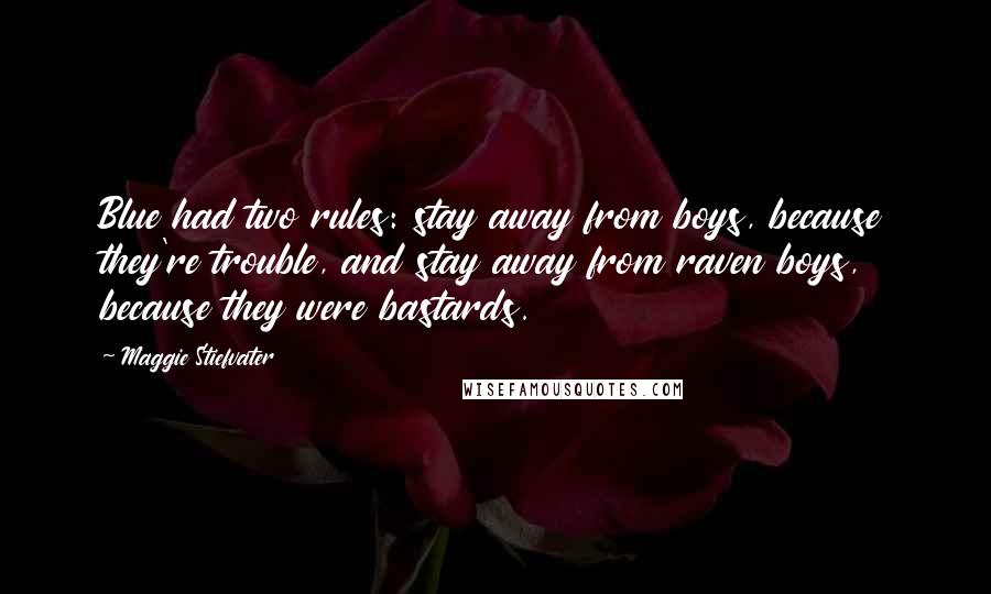 Maggie Stiefvater quotes: Blue had two rules: stay away from boys, because they're trouble, and stay away from raven boys, because they were bastards. Maggie Stiefvater quotes: Blue had two rules: stay away from boys, because they're trouble, and stay away from raven boys, because they were bastards.