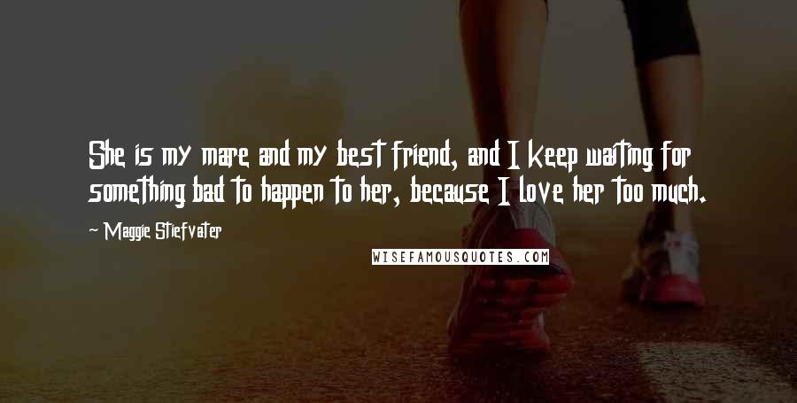 Maggie Stiefvater quotes: She is my mare and my best friend, and I keep waiting for something bad to happen to her, because I love her too much. Maggie Stiefvater quotes: She is my mare and my best friend, and I keep waiting for something bad to happen to her, because I love her too much.
