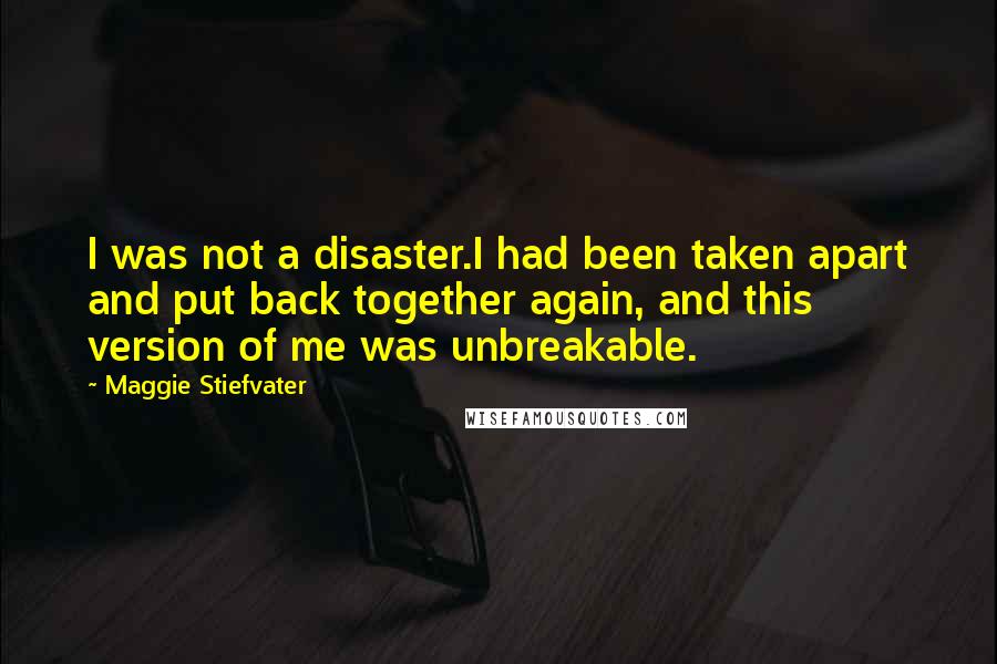 Maggie Stiefvater quotes: I was not a disaster.I had been taken apart and put back together again, and this version of me was unbreakable.