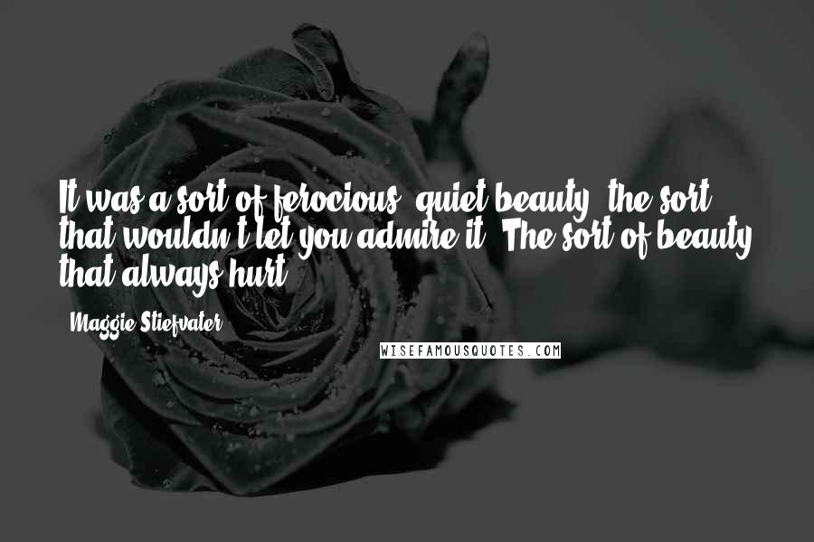 Maggie Stiefvater quotes: It was a sort of ferocious, quiet beauty, the sort that wouldn't let you admire it. The sort of beauty that always hurt.