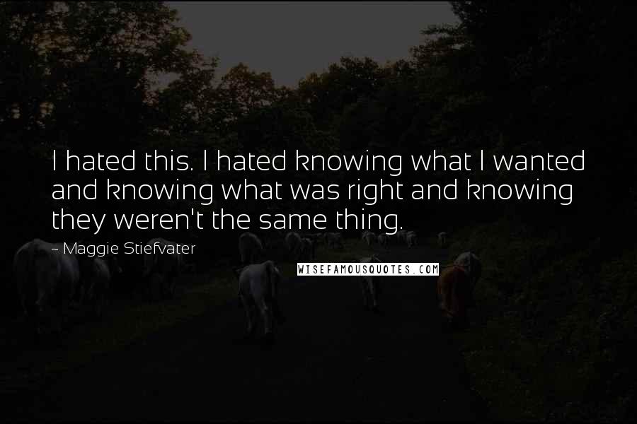 Maggie Stiefvater quotes: I hated this. I hated knowing what I wanted and knowing what was right and knowing they weren't the same thing.