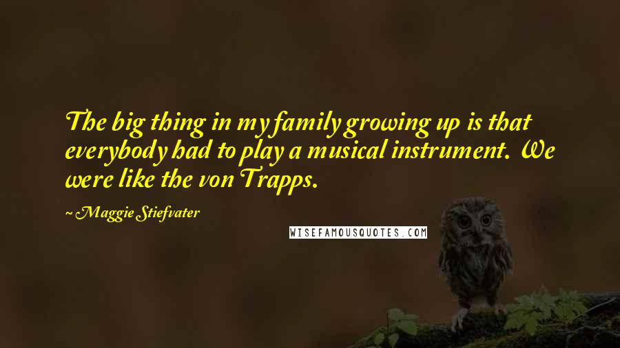 Maggie Stiefvater quotes: The big thing in my family growing up is that everybody had to play a musical instrument. We were like the von Trapps. Maggie Stiefvater quotes: The big thing in my family growing up is that everybody had to play a musical instrument. We were like the von Trapps.