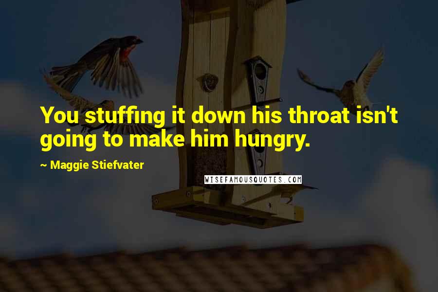 Maggie Stiefvater quotes: You stuffing it down his throat isn't going to make him hungry.