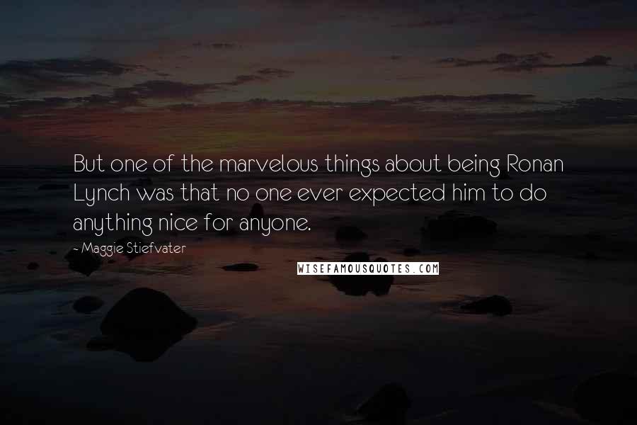 Maggie Stiefvater quotes: But one of the marvelous things about being Ronan Lynch was that no one ever expected him to do anything nice for anyone. Maggie Stiefvater quotes: But one of the marvelous things about being Ronan Lynch was that no one ever expected him to do anything nice for anyone.