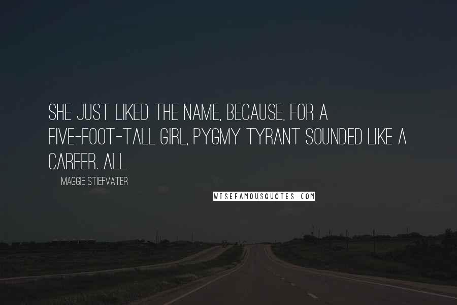 Maggie Stiefvater quotes: She just liked the name, because, for a five-foot-tall girl, pygmy tyrant sounded like a career. All Maggie Stiefvater quotes: She just liked the name, because, for a five-foot-tall girl, pygmy tyrant sounded like a career. All