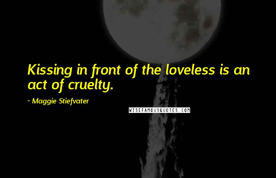 Maggie Stiefvater quotes: Kissing in front of the loveless is an act of cruelty.