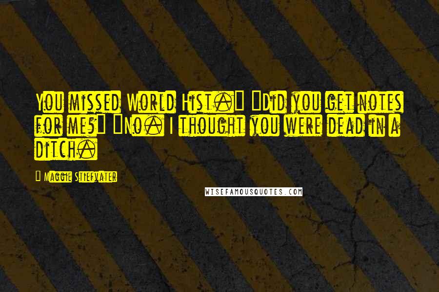 Maggie Stiefvater quotes: You missed World Hist." "Did you get notes for me?" "No. I thought you were dead in a ditch.