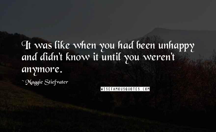 Maggie Stiefvater quotes: It was like when you had been unhappy and didn't know it until you weren't anymore.