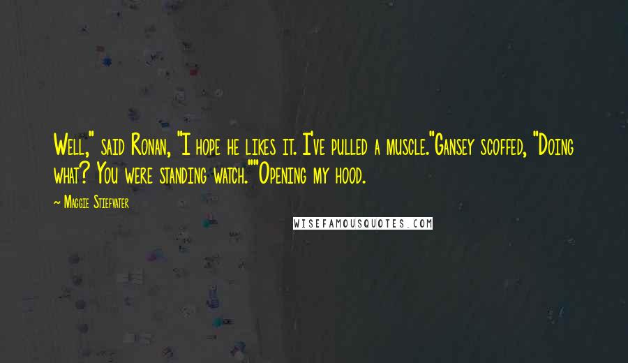 Maggie Stiefvater quotes: Well," said Ronan, "I hope he likes it. I've pulled a muscle."Gansey scoffed, "Doing what? You were standing watch.""Opening my hood.