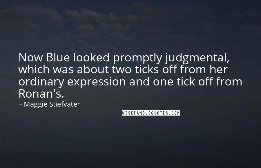 Maggie Stiefvater quotes: Now Blue looked promptly judgmental, which was about two ticks off from her ordinary expression and one tick off from Ronan's. Maggie Stiefvater quotes: Now Blue looked promptly judgmental, which was about two ticks off from her ordinary expression and one tick off from Ronan's.