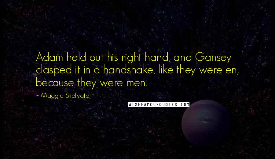 Maggie Stiefvater quotes: Adam held out his right hand, and Gansey clasped it in a handshake, like they were en, because they were men.