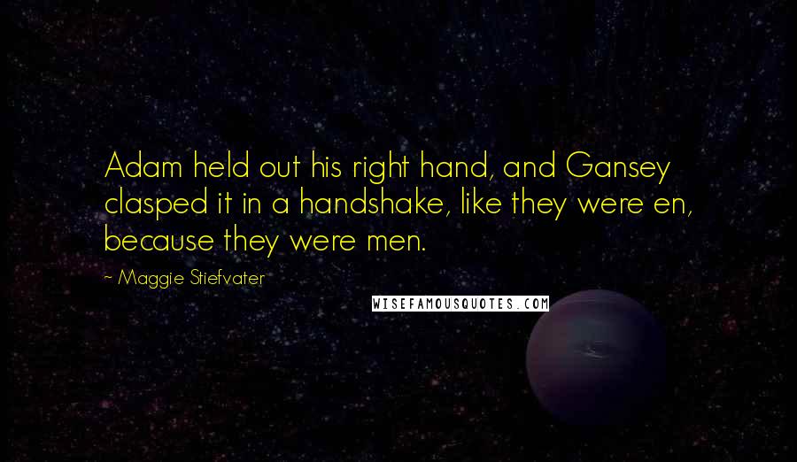 Maggie Stiefvater quotes: Adam held out his right hand, and Gansey clasped it in a handshake, like they were en, because they were men. Maggie Stiefvater quotes: Adam held out his right hand, and Gansey clasped it in a handshake, like they were en, because they were men.