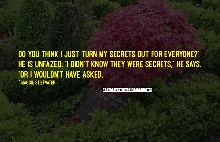 Maggie Stiefvater quotes: Do you think I just turn my secrets out for everyone?" He is unfazed. "I didn't know they were secrets," he says. "Or I wouldn't have asked. Maggie Stiefvater quotes: Do you think I just turn my secrets out for everyone?" He is unfazed. "I didn't know they were secrets," he says. "Or I wouldn't have asked.