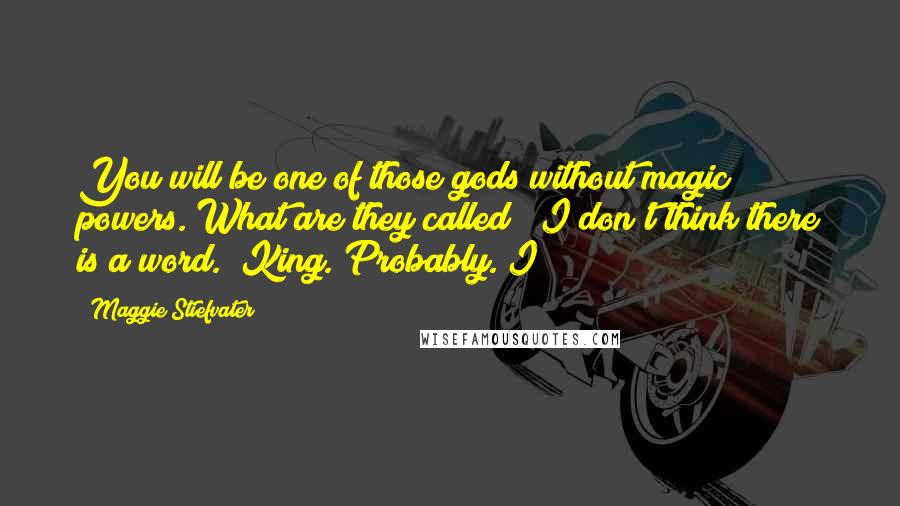 Maggie Stiefvater quotes: You will be one of those gods without magic powers. What are they called? "I don't think there is a word." King. Probably. I