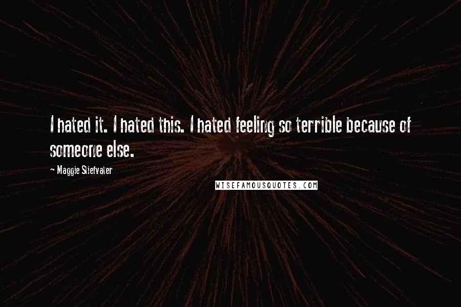 Maggie Stiefvater quotes: I hated it. I hated this. I hated feeling so terrible because of someone else.