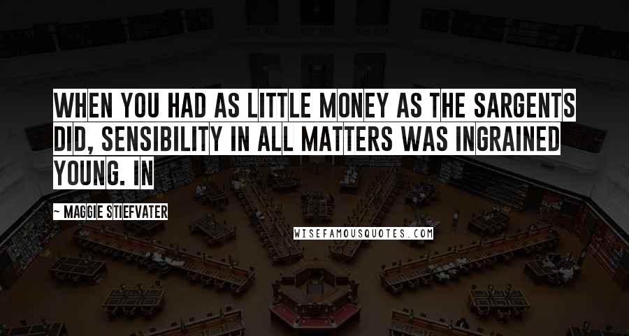 Maggie Stiefvater quotes: When you had as little money as the Sargents did, sensibility in all matters was ingrained young. In Maggie Stiefvater quotes: When you had as little money as the Sargents did, sensibility in all matters was ingrained young. In