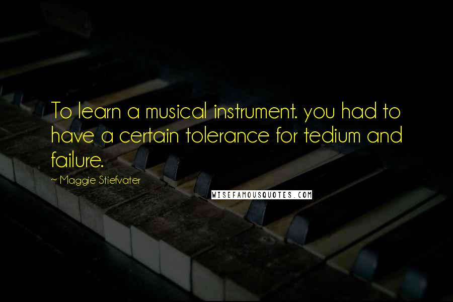 Maggie Stiefvater quotes: To learn a musical instrument. you had to have a certain tolerance for tedium and failure.