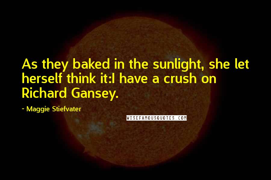 Maggie Stiefvater quotes: As they baked in the sunlight, she let herself think it:I have a crush on Richard Gansey.