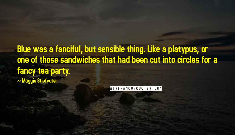 Maggie Stiefvater quotes: Blue was a fanciful, but sensible thing. Like a platypus, or one of those sandwiches that had been cut into circles for a fancy tea party.