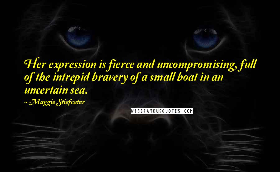 Maggie Stiefvater quotes: Her expression is fierce and uncompromising, full of the intrepid bravery of a small boat in an uncertain sea. Maggie Stiefvater quotes: Her expression is fierce and uncompromising, full of the intrepid bravery of a small boat in an uncertain sea.