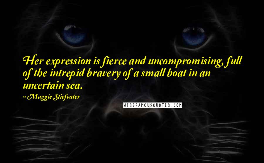 Maggie Stiefvater quotes: Her expression is fierce and uncompromising, full of the intrepid bravery of a small boat in an uncertain sea.