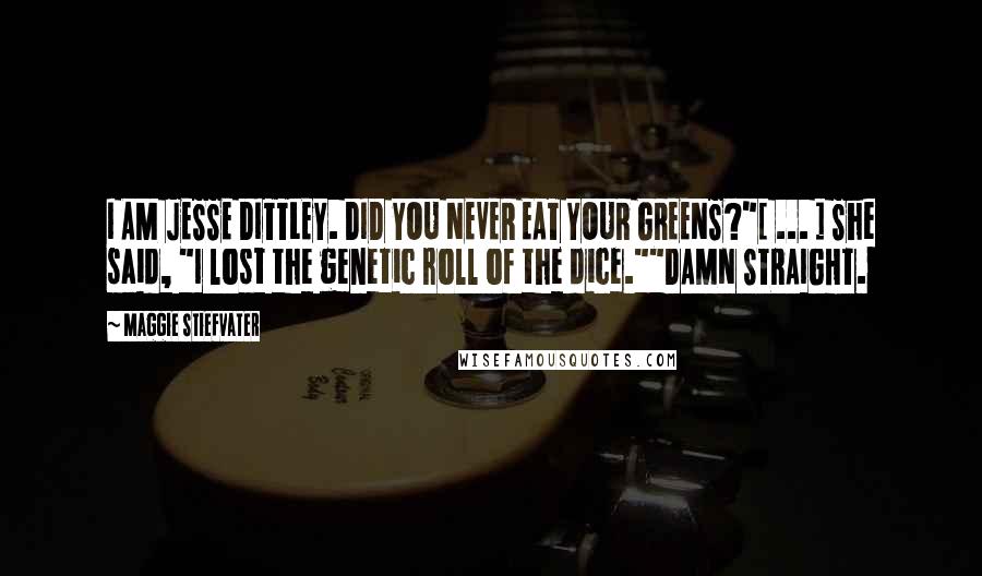 Maggie Stiefvater quotes: I AM JESSE DITTLEY. DID YOU NEVER EAT YOUR GREENS?"[ ... ] She said, "I lost the genetic roll of the dice.""DAMN STRAIGHT.