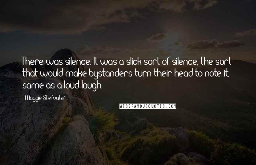 Maggie Stiefvater quotes: There was silence. It was a slick sort of silence, the sort that would make bystanders turn their head to note it, same as a loud laugh. Maggie Stiefvater quotes: There was silence. It was a slick sort of silence, the sort that would make bystanders turn their head to note it, same as a loud laugh.