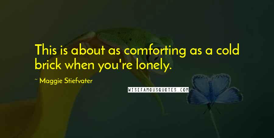 Maggie Stiefvater quotes: This is about as comforting as a cold brick when you're lonely.