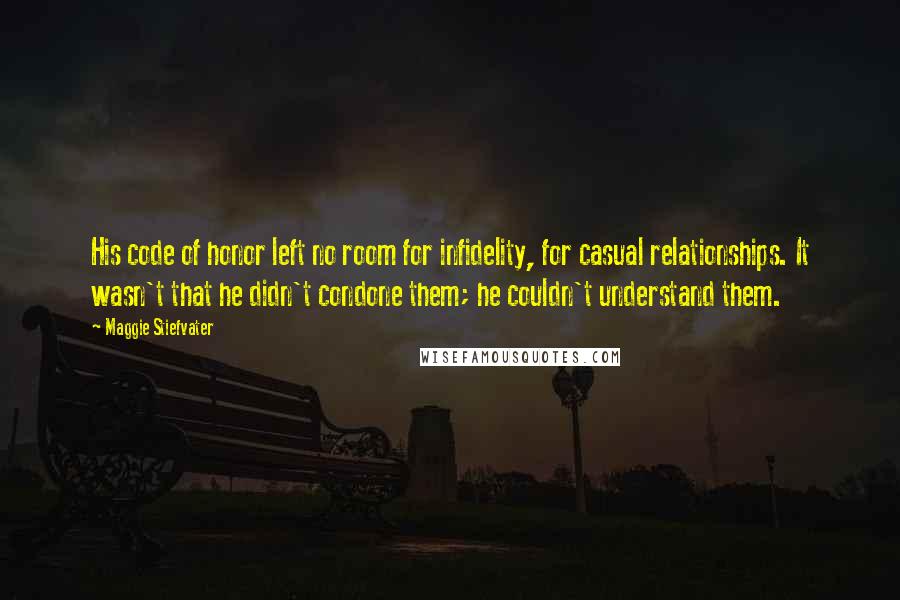 Maggie Stiefvater quotes: His code of honor left no room for infidelity, for casual relationships. It wasn't that he didn't condone them; he couldn't understand them.