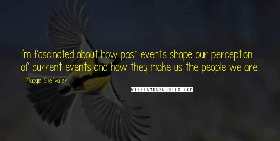 Maggie Stiefvater quotes: I'm fascinated about how past events shape our perception of current events and how they make us the people we are.