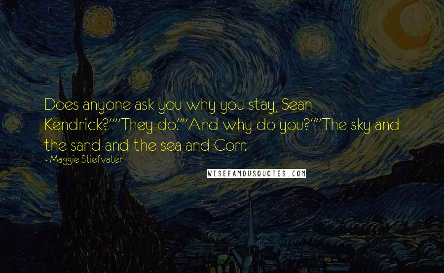 Maggie Stiefvater quotes: Does anyone ask you why you stay, Sean Kendrick?""They do.""And why do you?""The sky and the sand and the sea and Corr. Maggie Stiefvater quotes: Does anyone ask you why you stay, Sean Kendrick?""They do.""And why do you?""The sky and the sand and the sea and Corr.