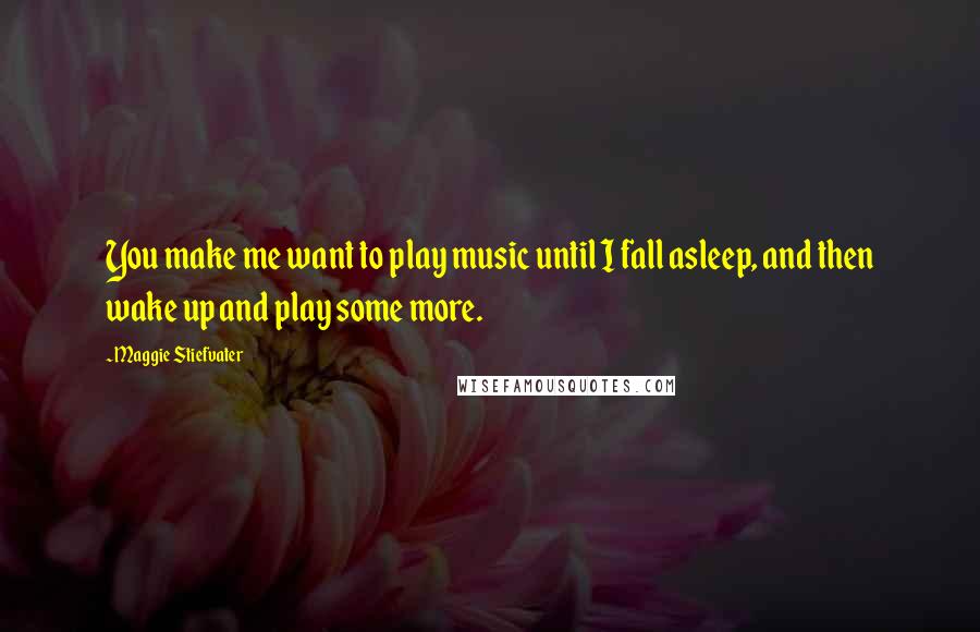 Maggie Stiefvater quotes: You make me want to play music until I fall asleep, and then wake up and play some more.