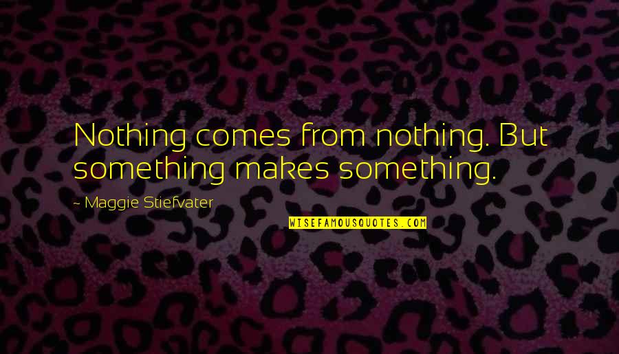 Maggie Stiefvater Quotes By Maggie Stiefvater: Nothing comes from nothing. But something makes something.