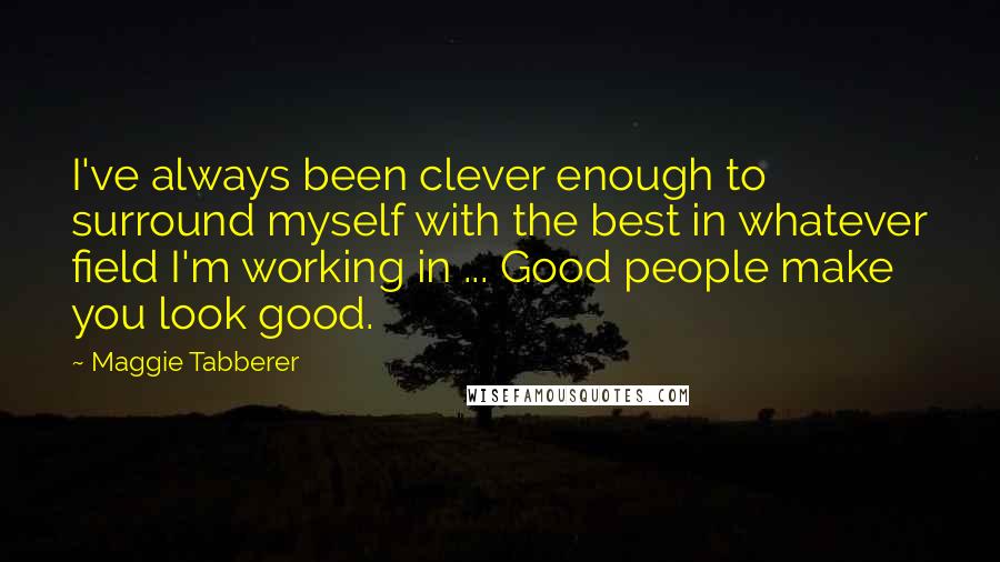 Maggie Tabberer quotes: I've always been clever enough to surround myself with the best in whatever field I'm working in ... Good people make you look good.