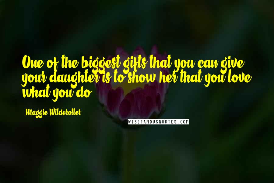 Maggie Wilderotter quotes: One of the biggest gifts that you can give your daughter is to show her that you love what you do.