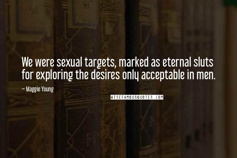 Maggie Young quotes: We were sexual targets, marked as eternal sluts for exploring the desires only acceptable in men.