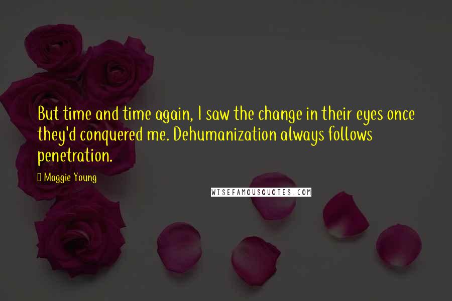 Maggie Young quotes: But time and time again, I saw the change in their eyes once they'd conquered me. Dehumanization always follows penetration. Maggie Young quotes: But time and time again, I saw the change in their eyes once they'd conquered me. Dehumanization always follows penetration.
