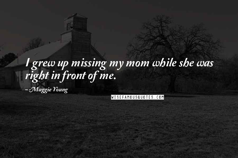 Maggie Young quotes: I grew up missing my mom while she was right in front of me.