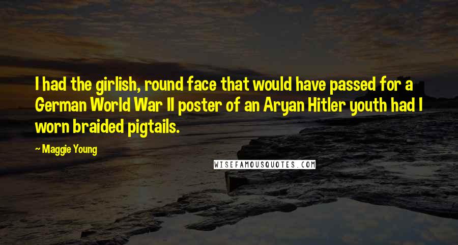 Maggie Young quotes: I had the girlish, round face that would have passed for a German World War II poster of an Aryan Hitler youth had I worn braided pigtails. Maggie Young quotes: I had the girlish, round face that would have passed for a German World War II poster of an Aryan Hitler youth had I worn braided pigtails.