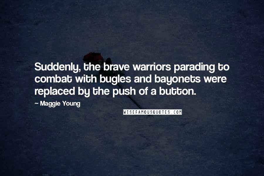 Maggie Young quotes: Suddenly, the brave warriors parading to combat with bugles and bayonets were replaced by the push of a button. Maggie Young quotes: Suddenly, the brave warriors parading to combat with bugles and bayonets were replaced by the push of a button.