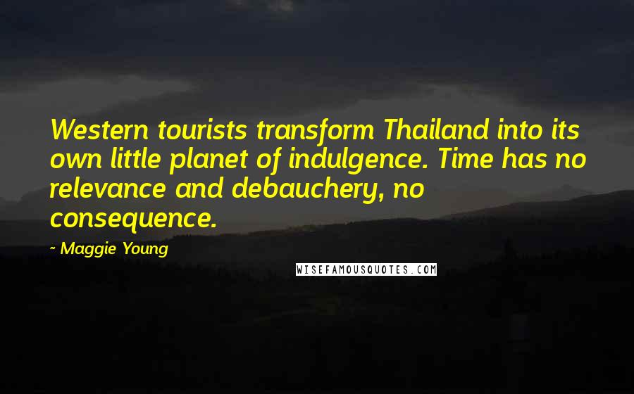 Maggie Young quotes: Western tourists transform Thailand into its own little planet of indulgence. Time has no relevance and debauchery, no consequence. Maggie Young quotes: Western tourists transform Thailand into its own little planet of indulgence. Time has no relevance and debauchery, no consequence.