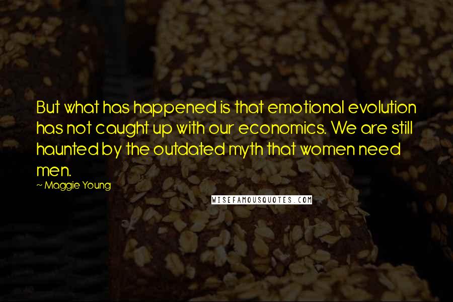 Maggie Young quotes: But what has happened is that emotional evolution has not caught up with our economics. We are still haunted by the outdated myth that women need men.