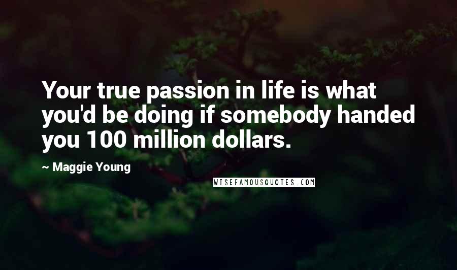 Maggie Young quotes: Your true passion in life is what you'd be doing if somebody handed you 100 million dollars.
