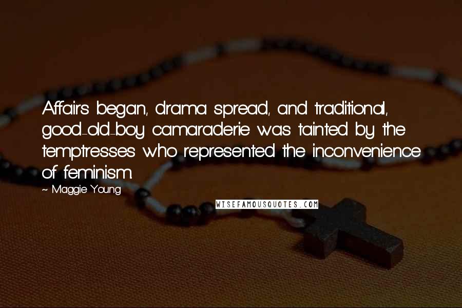 Maggie Young quotes: Affairs began, drama spread, and traditional, good-old-boy camaraderie was tainted by the temptresses who represented the inconvenience of feminism. Maggie Young quotes: Affairs began, drama spread, and traditional, good-old-boy camaraderie was tainted by the temptresses who represented the inconvenience of feminism.
