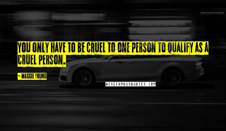 Maggie Young quotes: You only have to be cruel to one person to qualify as a cruel person.