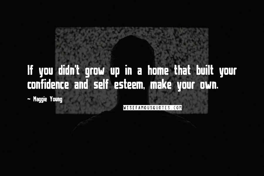 Maggie Young quotes: If you didn't grow up in a home that built your confidence and self esteem, make your own.