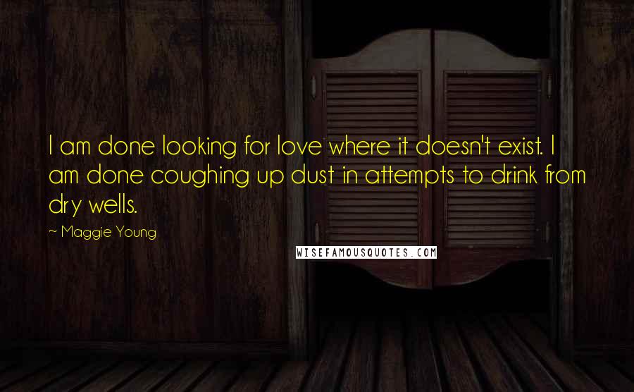 Maggie Young quotes: I am done looking for love where it doesn't exist. I am done coughing up dust in attempts to drink from dry wells.