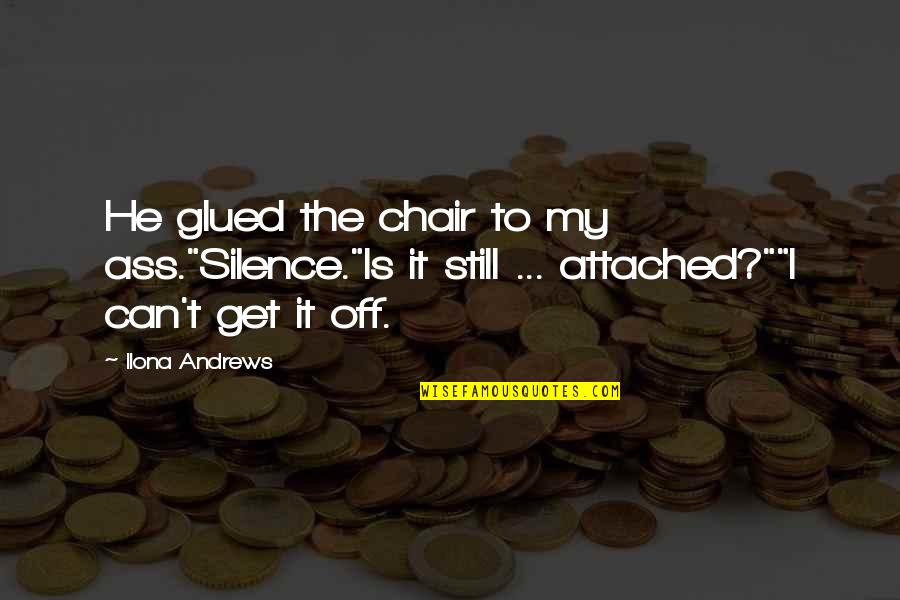Magic Bleeds Quotes By Ilona Andrews: He glued the chair to my ass."Silence."Is it Magic Bleeds Quotes By Ilona Andrews: He glued the chair to my ass."Silence."Is it